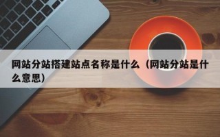 商洛网站分站搭建站点名称是什么（网站分站是什么意思）