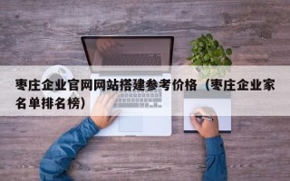 商洛枣庄企业官网网站搭建参考价格（枣庄企业家名单排名榜）