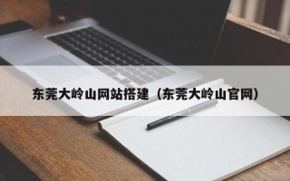 商洛东莞大岭山网站搭建（东莞大岭山官网）