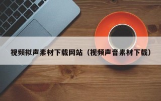 商洛视频拟声素材下载网站（视频声音素材下载）