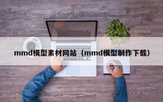 商洛mmd模型素材网站（mmd模型制作下载）