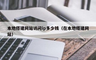 商洛本地搭建网站访问ip多少钱（在本地搭建网站）