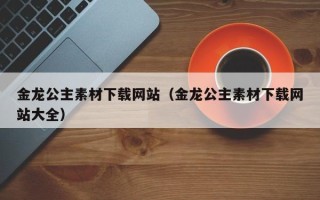 商洛金龙公主素材下载网站（金龙公主素材下载网站大全）