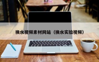 商洛换水视频素材网站（换水实验视频）