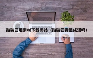 商洛踏破云烟素材下载网站（踏破云霄是成语吗）