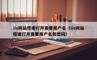 商洛iis网站搭建打开需要用户名（iis网站搭建打开需要用户名和密码）