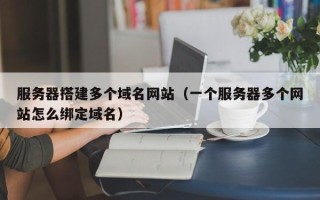 商洛服务器搭建多个域名网站（一个服务器多个网站怎么绑定域名）