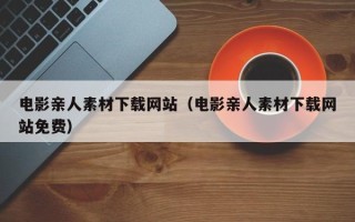 商洛电影亲人素材下载网站（电影亲人素材下载网站免费）