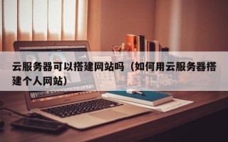 商洛云服务器可以搭建网站吗（如何用云服务器搭建个人网站）