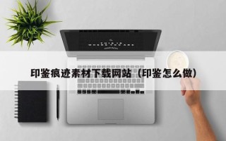 商洛印鉴痕迹素材下载网站（印鉴怎么做）