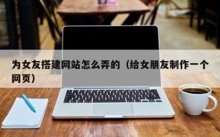 商洛为女友搭建网站怎么弄的（给女朋友制作一个网页）