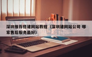 商洛深圳推荐搭建网站教程（深圳建网站公司 哪家售后服务最好）
