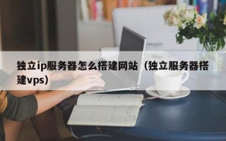 商洛独立ip服务器怎么搭建网站（独立服务器搭建vps）