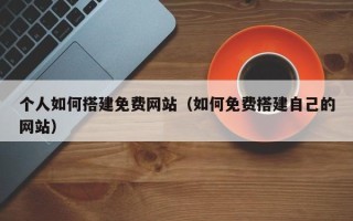 商洛个人如何搭建免费网站（如何免费搭建自己的网站）