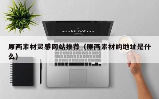 商洛原画素材灵感网站推荐（原画素材的地址是什么）