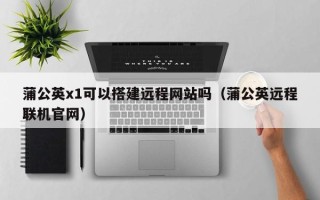 商洛蒲公英x1可以搭建远程网站吗（蒲公英远程联机官网）