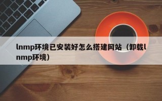 商洛lnmp环境已安装好怎么搭建网站（卸载lnmp环境）